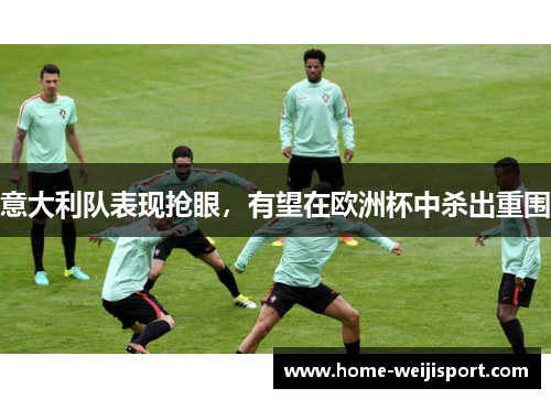 意大利队表现抢眼，有望在欧洲杯中杀出重围