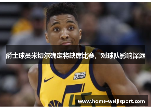 爵士球员米切尔确定将缺席比赛，对球队影响深远