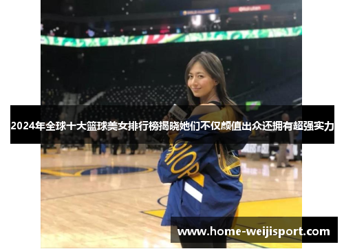 2024年全球十大篮球美女排行榜揭晓她们不仅颜值出众还拥有超强实力