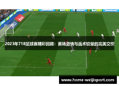 2023年718足球赛精彩回顾：赛场激情与战术较量的完美交织