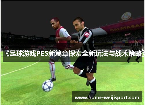 《足球游戏PES新篇章探索全新玩法与战术策略》