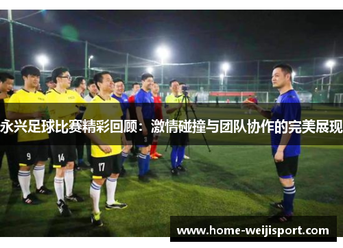 永兴足球比赛精彩回顾：激情碰撞与团队协作的完美展现
