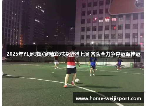 2025年YL足球联赛精彩对决激烈上演 各队全力争夺冠军桂冠