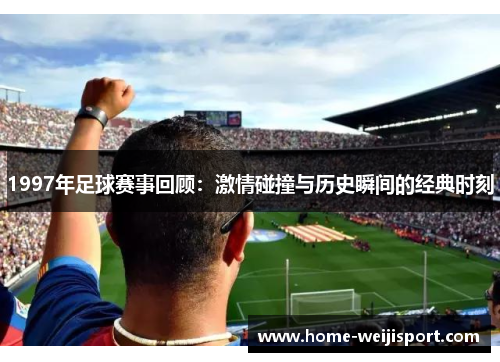 1997年足球赛事回顾：激情碰撞与历史瞬间的经典时刻