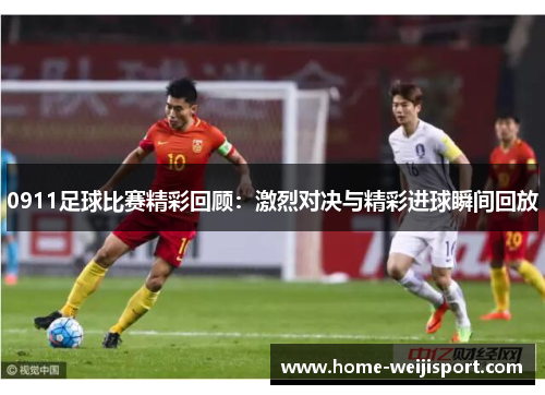 0911足球比赛精彩回顾：激烈对决与精彩进球瞬间回放