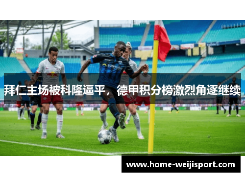 拜仁主场被科隆逼平，德甲积分榜激烈角逐继续