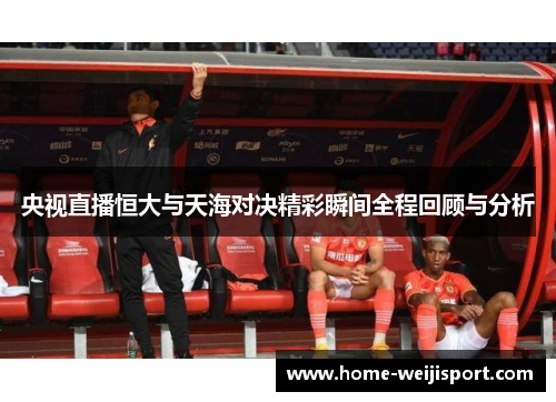 央视直播恒大与天海对决精彩瞬间全程回顾与分析
